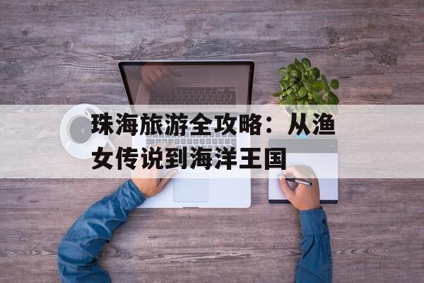 珠海旅游全攻略：从渔女传说到海洋王国-第1张图片-