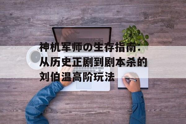 神机军师の生存指南：从历史正剧到剧本杀的刘伯温高阶玩法-第1张图片-