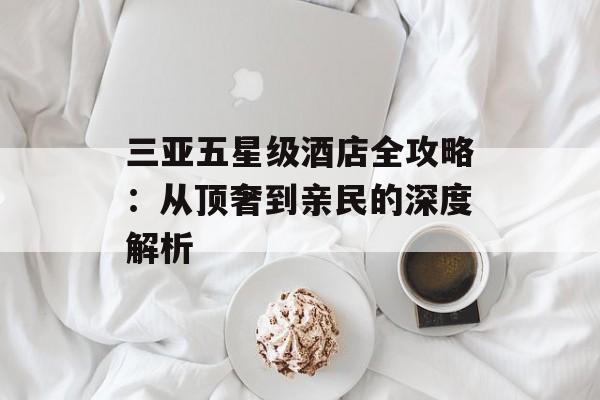 三亚五星级酒店全攻略：从顶奢到亲民的深度解析-第1张图片-