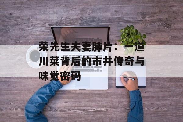 荣先生夫妻肺片：一道川菜背后的市井传奇与味觉密码-第1张图片-