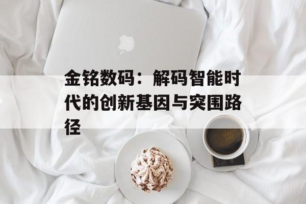 金铭数码：解码智能时代的创新基因与突围路径-第1张图片-
