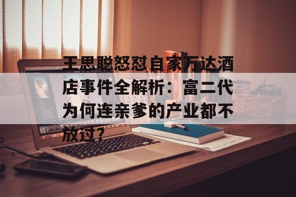 王思聪怒怼自家万达酒店事件全解析：富二代为何连亲爹的产业都不放过？-第1张图片-