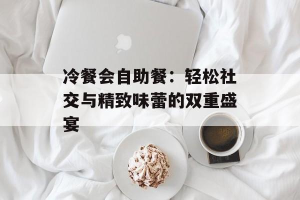 冷餐会自助餐：轻松社交与精致味蕾的双重盛宴-第1张图片-