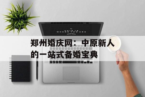 郑州婚庆网：中原新人的一站式备婚宝典-第1张图片-
