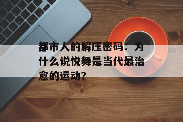 都市人的解压密码：为什么说悦舞是当代最治愈的运动？-第1张图片-