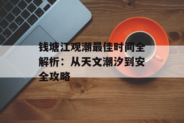 钱塘江观潮最佳时间全解析：从天文潮汐到安全攻略-第1张图片-