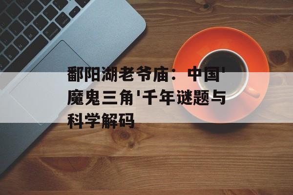 鄱阳湖老爷庙：中国'魔鬼三角'千年谜题与科学解码-第1张图片-
