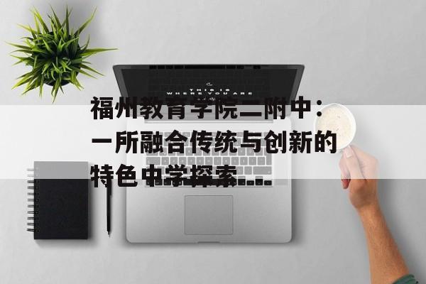 福州教育学院二附中：一所融合传统与创新的特色中学探索-第1张图片-