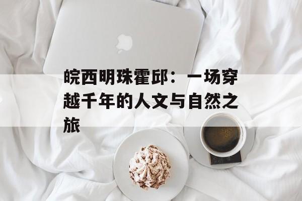 皖西明珠霍邱：一场穿越千年的人文与自然之旅-第1张图片-