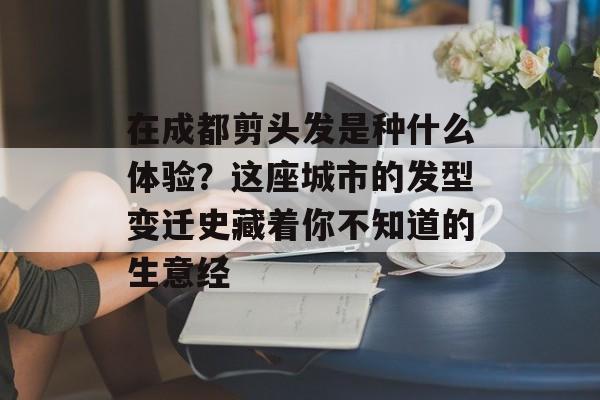 在成都剪头发是种什么体验？这座城市的发型变迁史藏着你不知道的生意经-第1张图片-