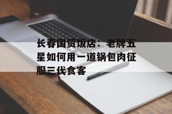 长春国贸饭店：老牌五星如何用一道锅包肉征服三代食客-第1张图片-