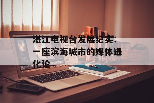湛江电视台发展纪实：一座滨海城市的媒体进化论-第1张图片-