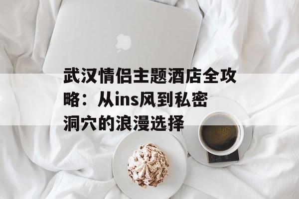 武汉情侣主题酒店全攻略：从ins风到私密洞穴的浪漫选择-第1张图片-