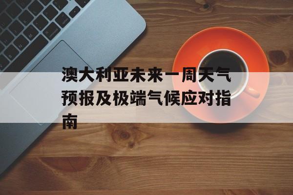 澳大利亚未来一周天气预报及极端气候应对指南-第1张图片-