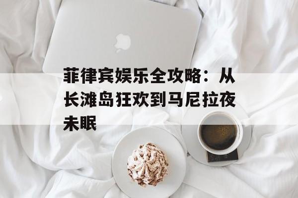 菲律宾娱乐全攻略：从长滩岛狂欢到马尼拉夜未眠-第1张图片-