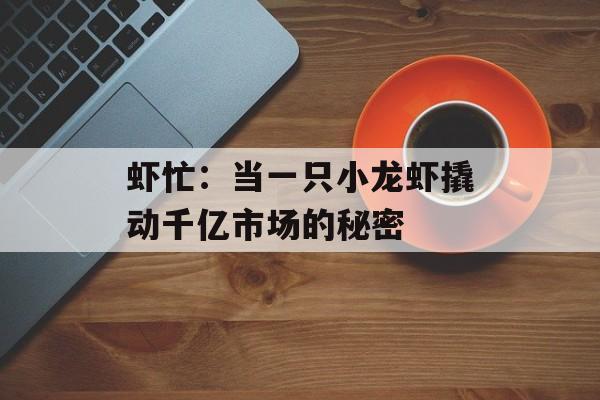 虾忙：当一只小龙虾撬动千亿市场的秘密-第1张图片-