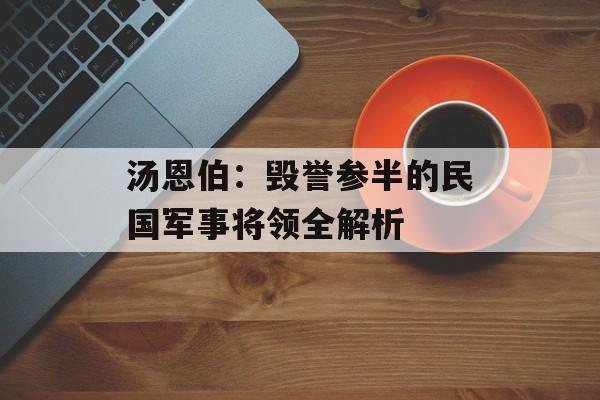 汤恩伯：毁誉参半的民国军事将领全解析-第1张图片-