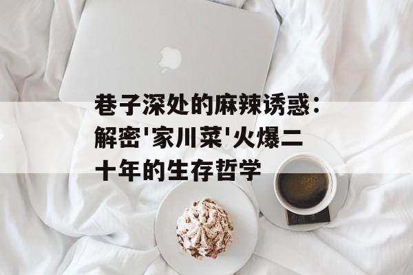 巷子深处的麻辣诱惑：解密'家川菜'火爆二十年的生存哲学-第1张图片-