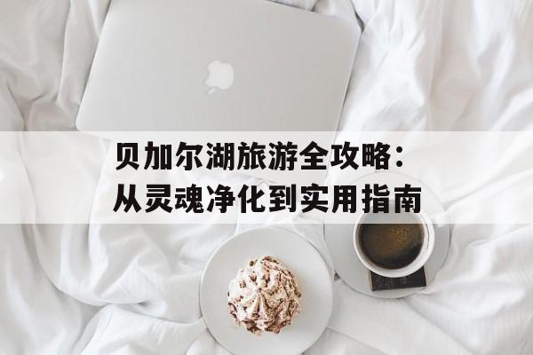 贝加尔湖旅游全攻略：从灵魂净化到实用指南-第1张图片-