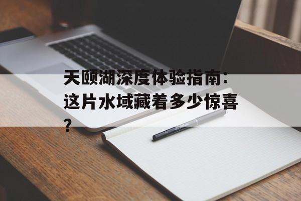 天颐湖深度体验指南：这片水域藏着多少惊喜？-第1张图片-