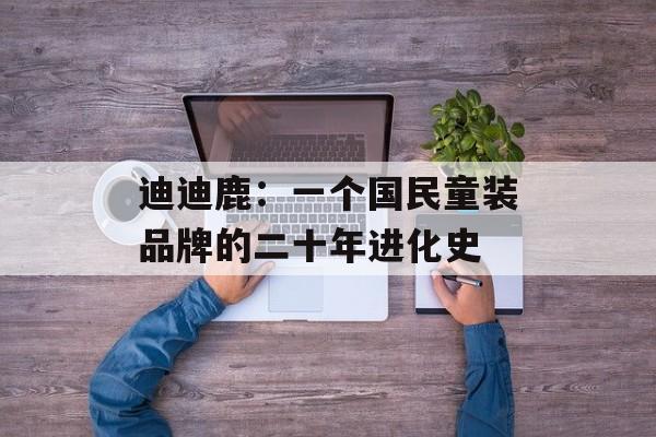 迪迪鹿：一个国民童装品牌的二十年进化史-第1张图片-