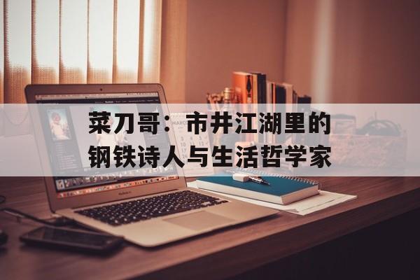 菜刀哥：市井江湖里的钢铁诗人与生活哲学家-第1张图片-