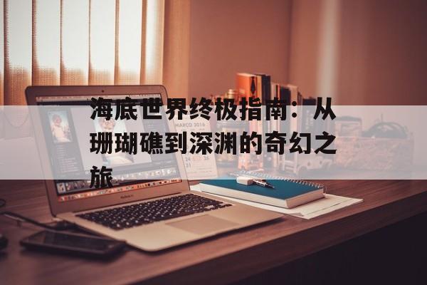 海底世界终极指南：从珊瑚礁到深渊的奇幻之旅-第1张图片-