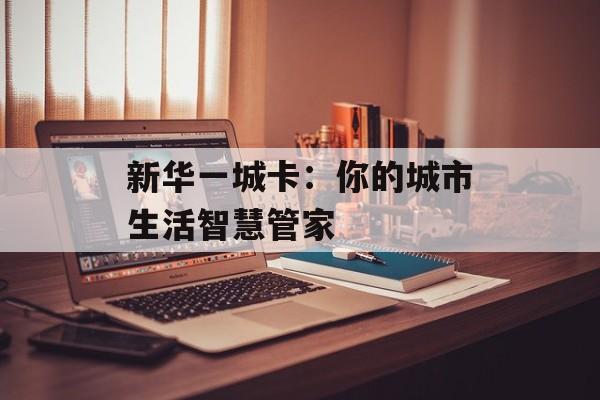 新华一城卡：你的城市生活智慧管家-第1张图片-