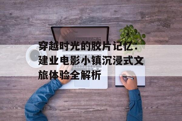 穿越时光的胶片记忆：建业电影小镇沉浸式文旅体验全解析-第1张图片-