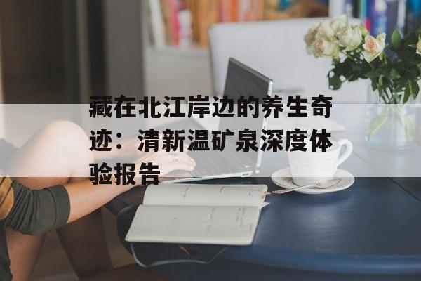 藏在北江岸边的养生奇迹：清新温矿泉深度体验报告-第1张图片-