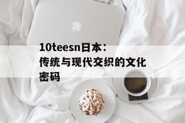 10teesn日本：传统与现代交织的文化密码-第1张图片-
