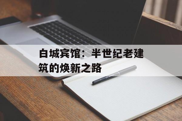 白城宾馆：半世纪老建筑的焕新之路-第1张图片-