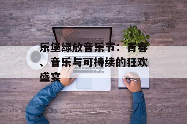 乐堡绿放音乐节：青春、音乐与可持续的狂欢盛宴-第1张图片-