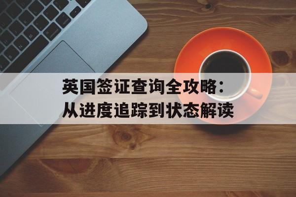 英国签证查询全攻略：从进度追踪到状态解读-第1张图片-