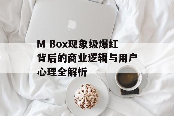 M Box现象级爆红背后的商业逻辑与用户心理全解析-第1张图片-