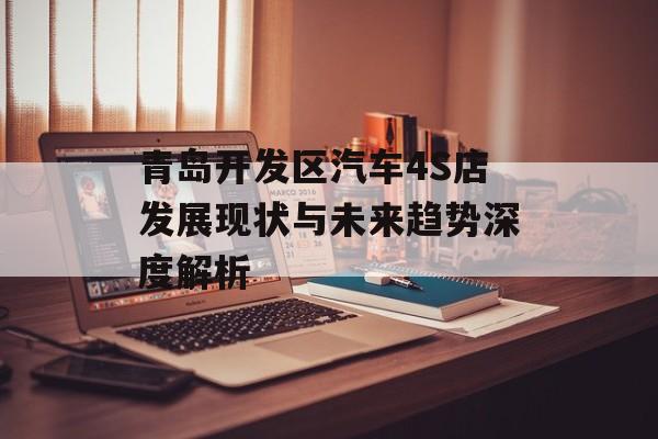 青岛开发区汽车4S店发展现状与未来趋势深度解析-第1张图片-