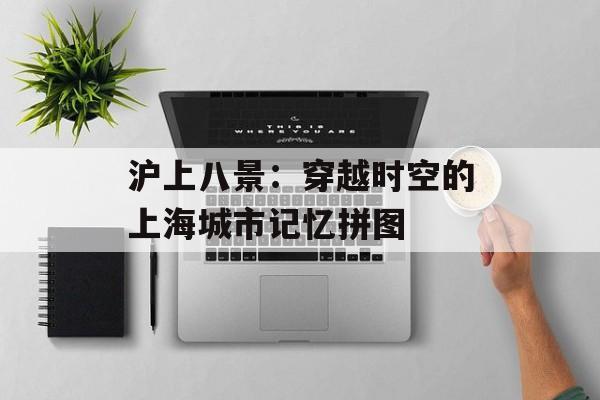 沪上八景：穿越时空的上海城市记忆拼图-第1张图片-