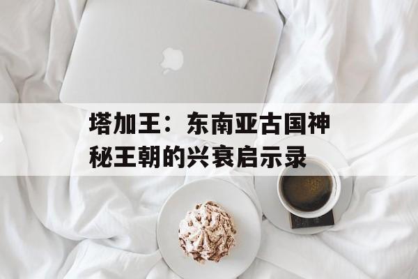 塔加王：东南亚古国神秘王朝的兴衰启示录-第1张图片-