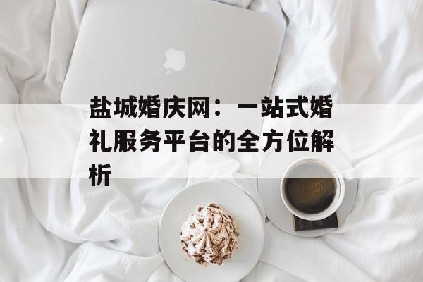 盐城婚庆网：一站式婚礼服务平台的全方位解析-第1张图片-
