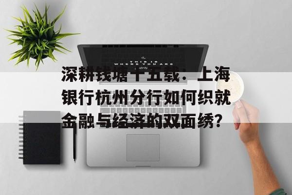 深耕钱塘十五载：上海银行杭州分行如何织就金融与经济的双面绣？-第1张图片-