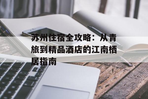 苏州住宿全攻略：从青旅到精品酒店的江南栖居指南-第1张图片-