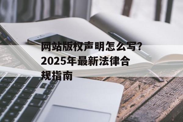 网站版权声明怎么写？2025年最新法律合规指南-第1张图片-