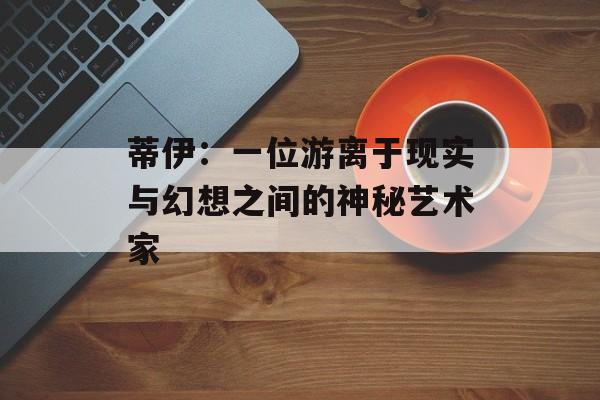 蒂伊：一位游离于现实与幻想之间的神秘艺术家-第1张图片-