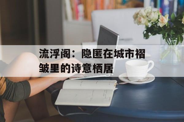 流浮阁：隐匿在城市褶皱里的诗意栖居-第1张图片-