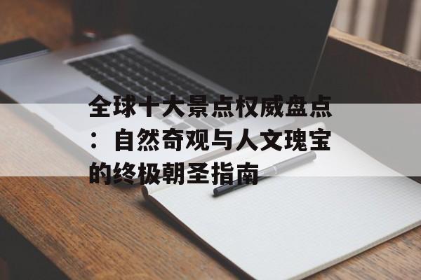 全球十大景点权威盘点：自然奇观与人文瑰宝的终极朝圣指南-第1张图片-
