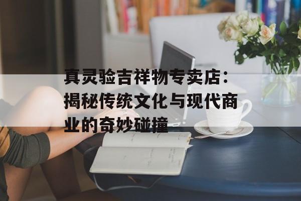 真灵验吉祥物专卖店：揭秘传统文化与现代商业的奇妙碰撞-第1张图片-