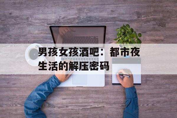 男孩女孩酒吧：都市夜生活的解压密码-第1张图片-