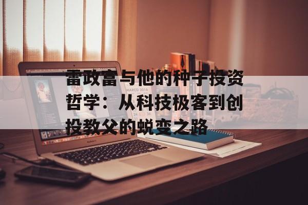雷政富与他的种子投资哲学：从科技极客到创投教父的蜕变之路-第1张图片-