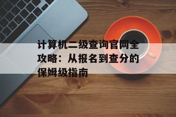 计算机二级查询官网全攻略：从报名到查分的保姆级指南-第1张图片-