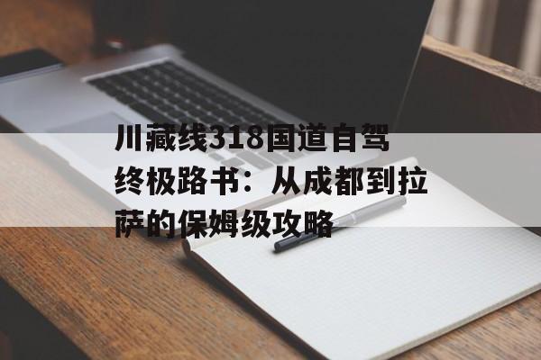 川藏线318国道自驾终极路书：从成都到拉萨的保姆级攻略-第1张图片-